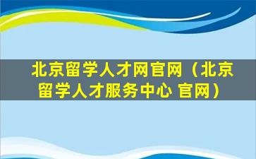 北京留学人才网官网（北京留学人才服务中心 官网）